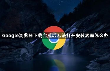 Google浏览器下载完成后无法打开安装界面怎么办1