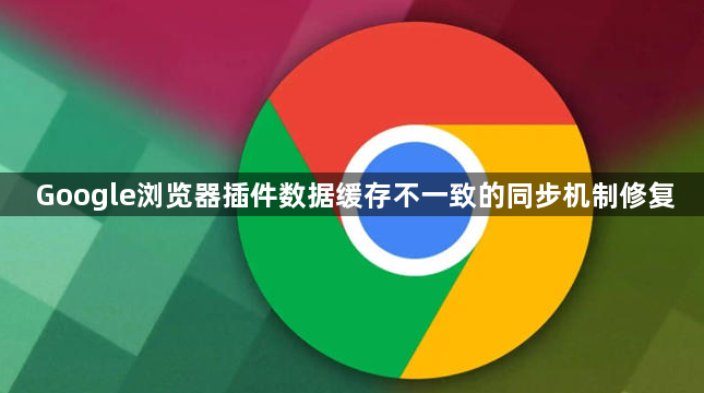 Google浏览器插件数据缓存不一致的同步机制修复1