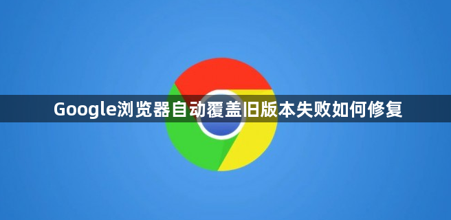 Google浏览器自动覆盖旧版本失败如何修复1