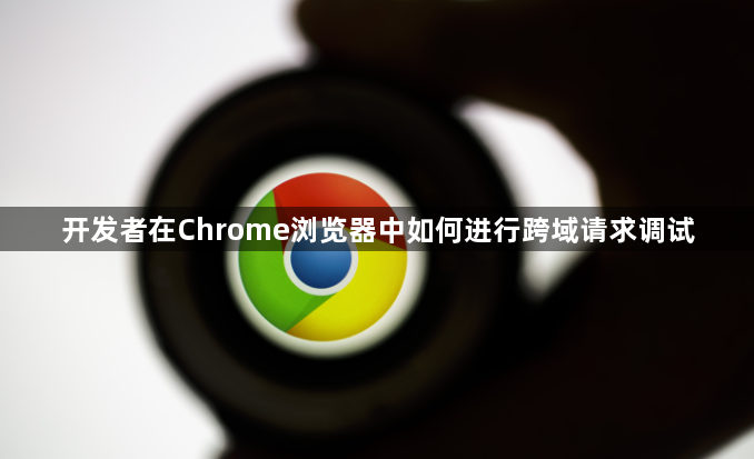 开发者在Chrome浏览器中如何进行跨域请求调试1