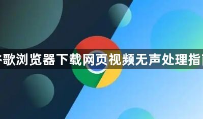 谷歌浏览器下载网页视频无声处理指南1