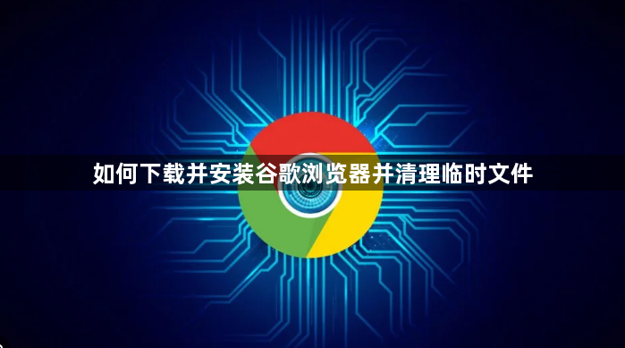 如何下载并安装谷歌浏览器并清理临时文件1