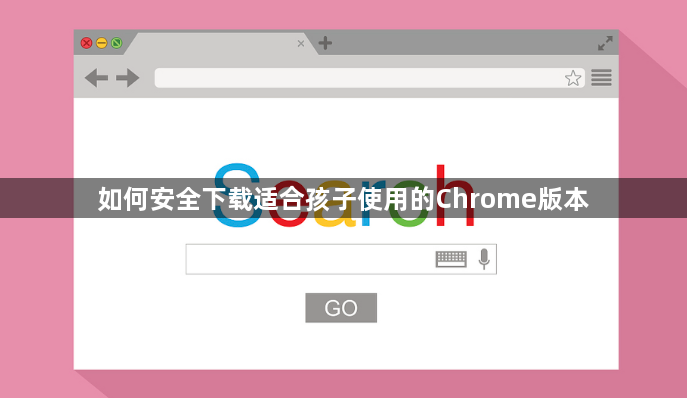 如何安全下载适合孩子使用的Chrome版本1