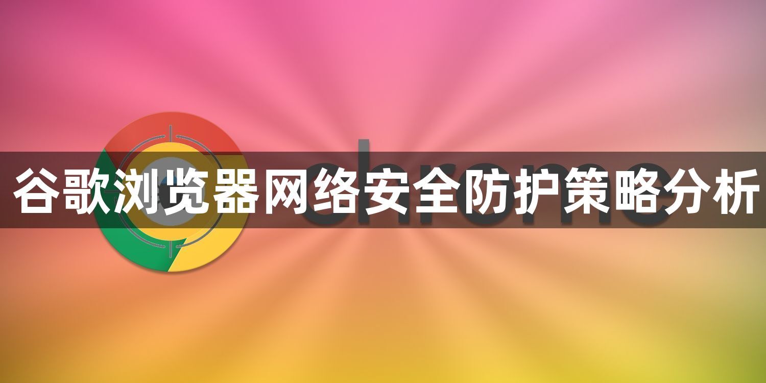 谷歌浏览器网络安全防护策略分析1