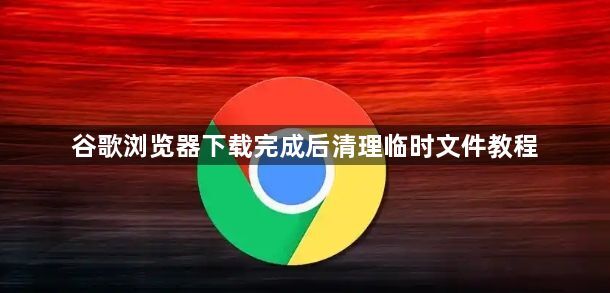 谷歌浏览器下载完成后清理临时文件教程1