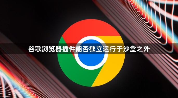 谷歌浏览器插件能否独立运行于沙盒之外1