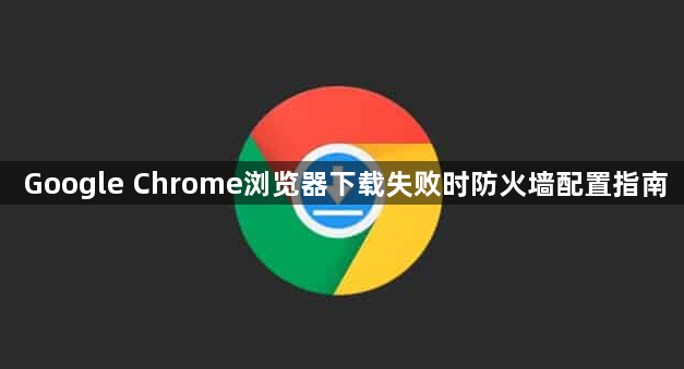 Google Chrome浏览器下载失败时防火墙配置指南1