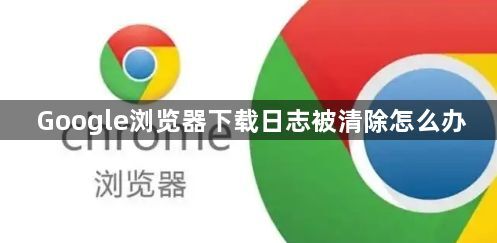 Google浏览器下载日志被清除怎么办1
