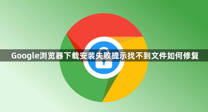 Google浏览器下载安装失败提示找不到文件如何修复1