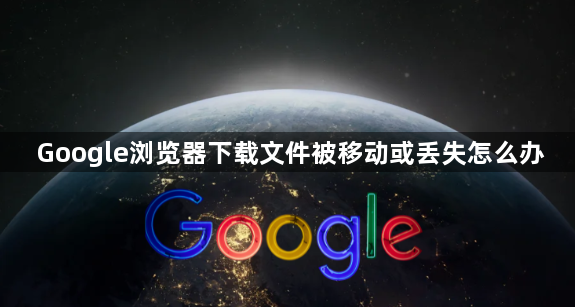 Google浏览器下载文件被移动或丢失怎么办1