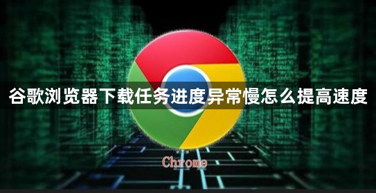 谷歌浏览器下载任务进度异常慢怎么提高速度1