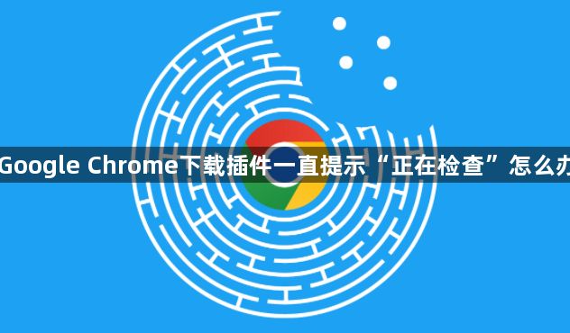 Google Chrome下载插件一直提示“正在检查”怎么办1
