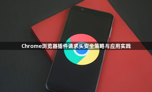 Chrome浏览器插件请求头安全策略与应用实践1
