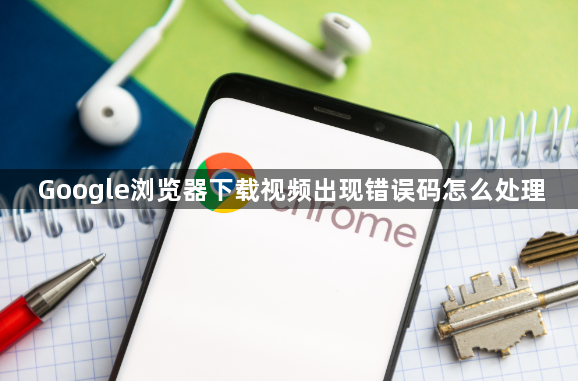 Google浏览器下载视频出现错误码怎么处理1