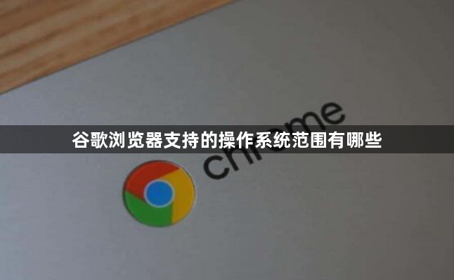 谷歌浏览器支持的操作系统范围有哪些1