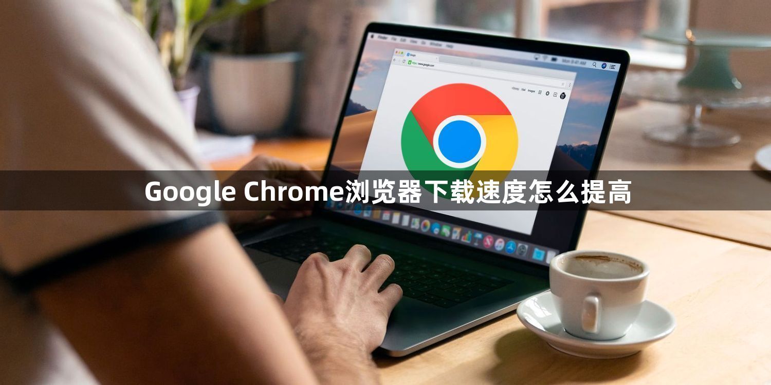 Google Chrome浏览器下载速度怎么提高1