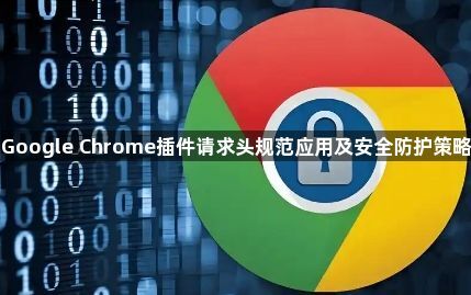 Google Chrome插件请求头规范应用及安全防护策略1