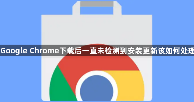 Google Chrome下载后一直未检测到安装更新该如何处理1