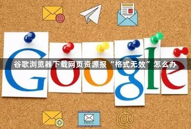 谷歌浏览器下载网页资源报“格式无效”怎么办1