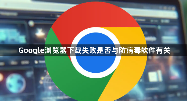 Google浏览器下载失败是否与防病毒软件有关1