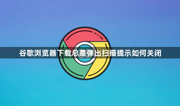 谷歌浏览器下载总是弹出扫描提示如何关闭1