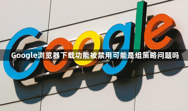Google浏览器下载功能被禁用可能是组策略问题吗1