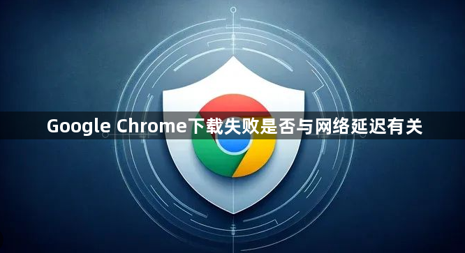 Google Chrome下载失败是否与网络延迟有关1