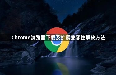 Chrome浏览器下载及扩展兼容性解决方法1