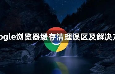 google浏览器缓存清理误区及解决方案1