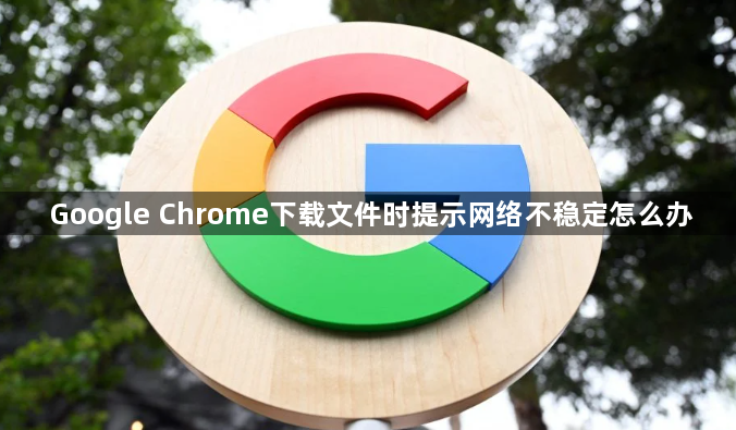 Google Chrome下载文件时提示网络不稳定怎么办1