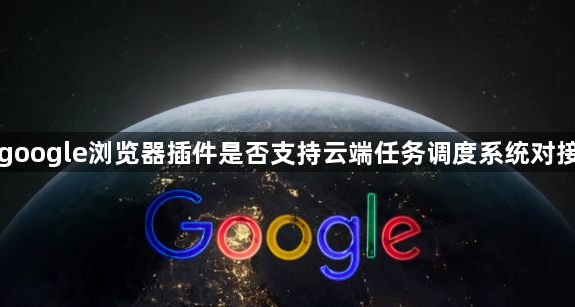 google浏览器插件是否支持云端任务调度系统对接1