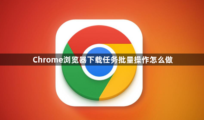 Chrome浏览器下载任务批量操作怎么做1