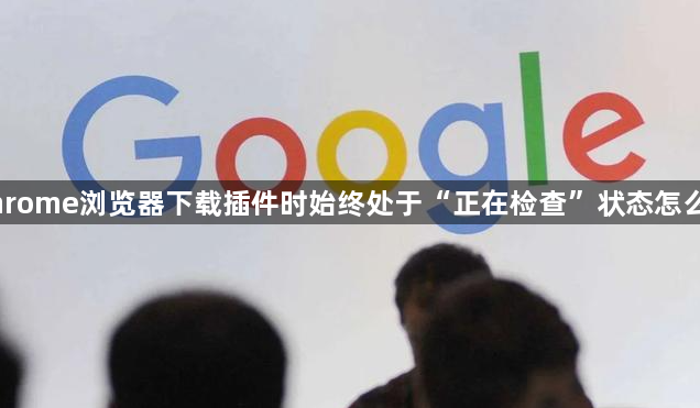 Chrome浏览器下载插件时始终处于“正在检查”状态怎么办1