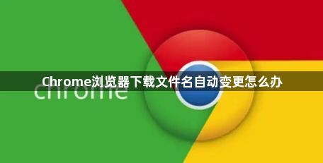 Chrome浏览器下载文件名自动变更怎么办1
