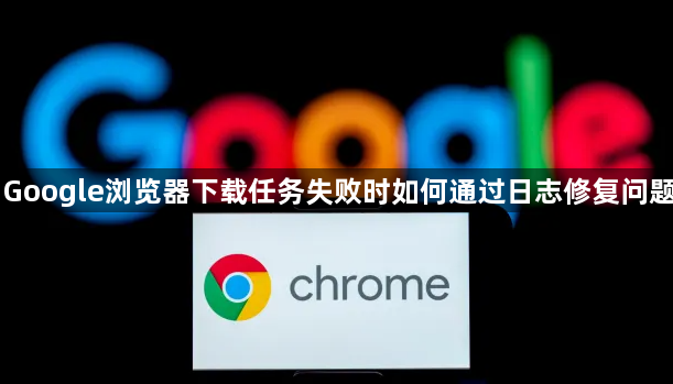 Google浏览器下载任务失败时如何通过日志修复问题1
