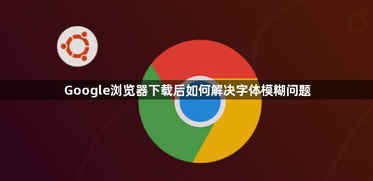 Google浏览器下载后如何解决字体模糊问题1