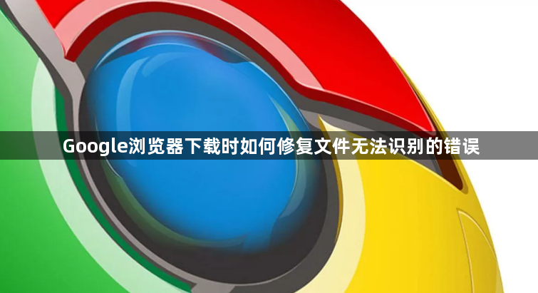 Google浏览器下载时如何修复文件无法识别的错误1