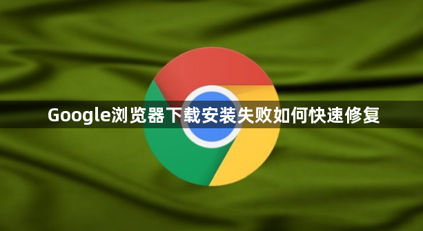Google浏览器下载安装失败如何快速修复1