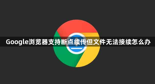 Google浏览器支持断点续传但文件无法接续怎么办1