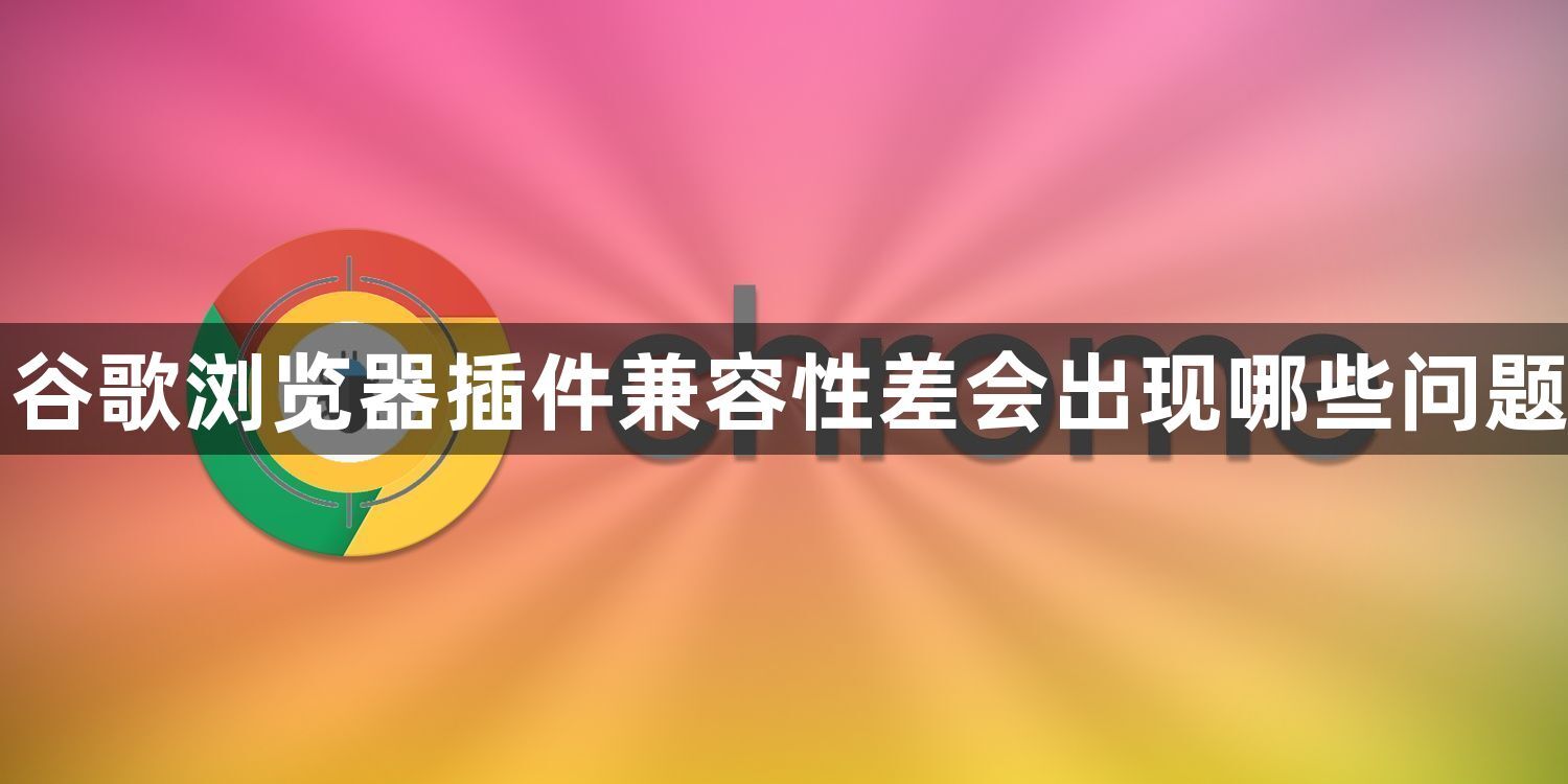 谷歌浏览器插件兼容性差会出现哪些问题1