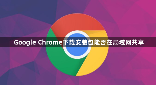 Google Chrome下载安装包能否在局域网共享1
