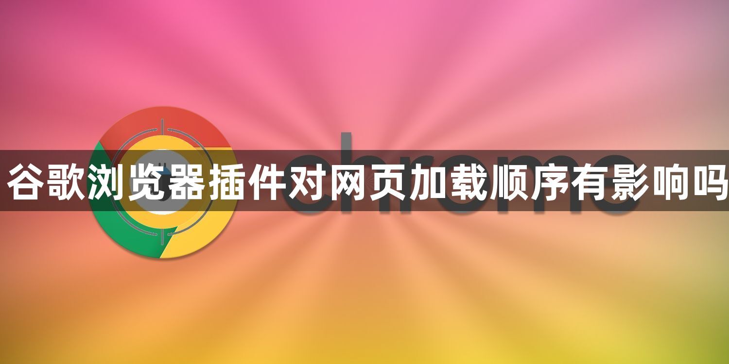 谷歌浏览器插件对网页加载顺序有影响吗1