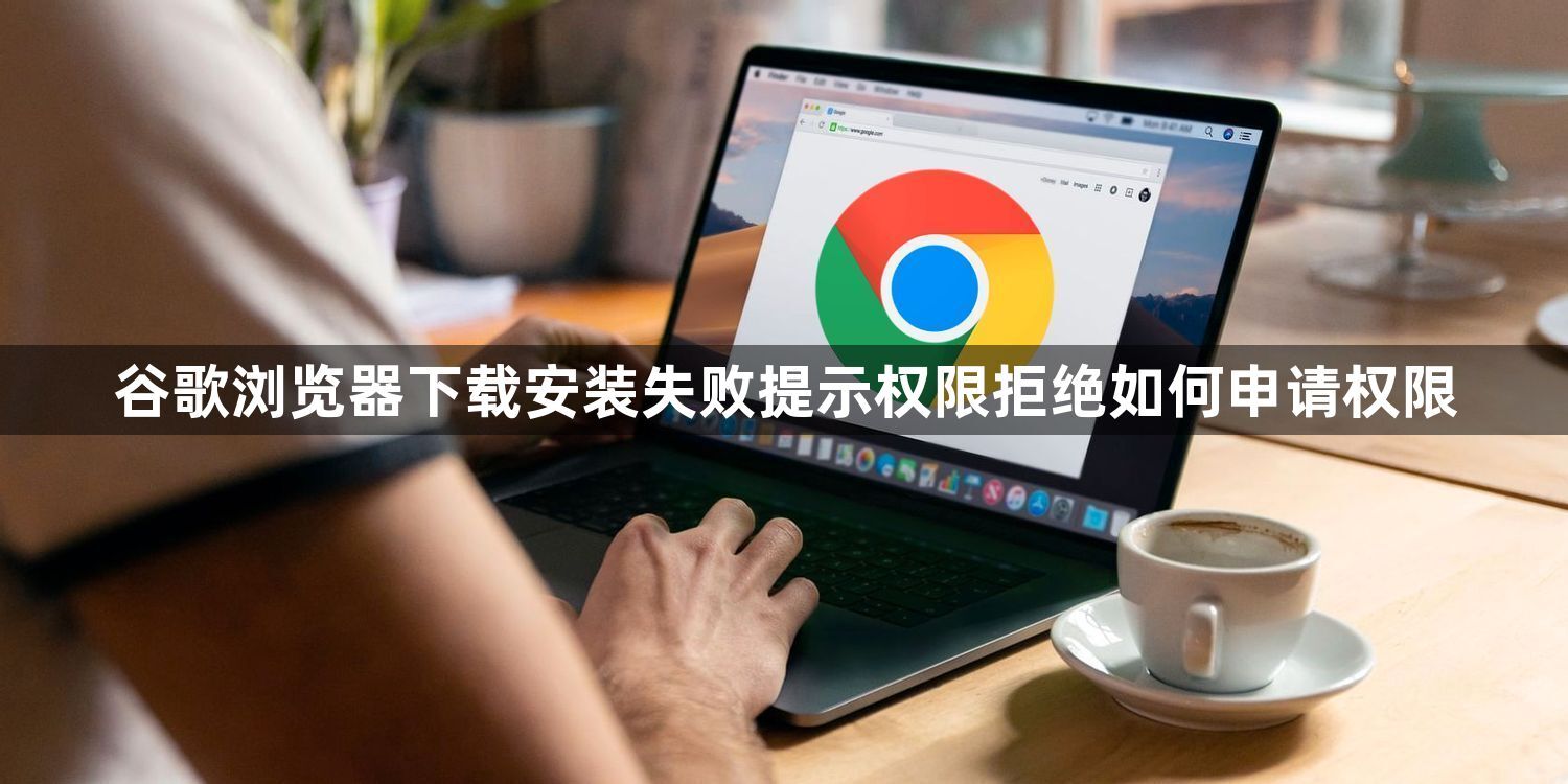 谷歌浏览器下载安装失败提示权限拒绝如何申请权限1