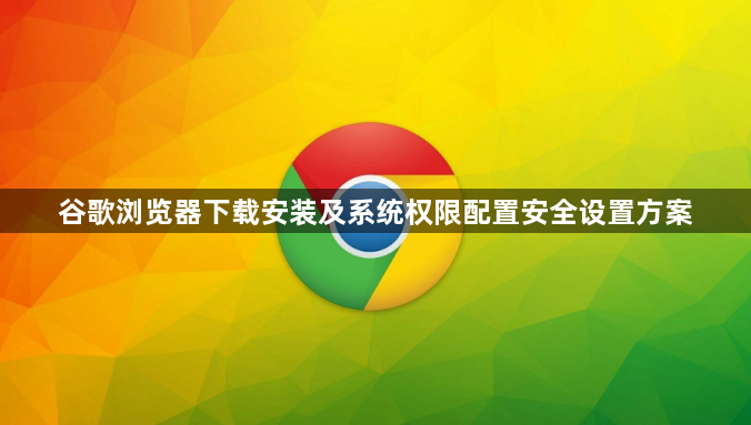 谷歌浏览器下载安装及系统权限配置安全设置方案1