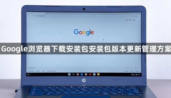 Google浏览器下载安装包安装包版本更新管理方案1