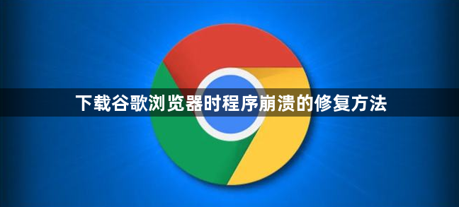 下载谷歌浏览器时程序崩溃的修复方法1