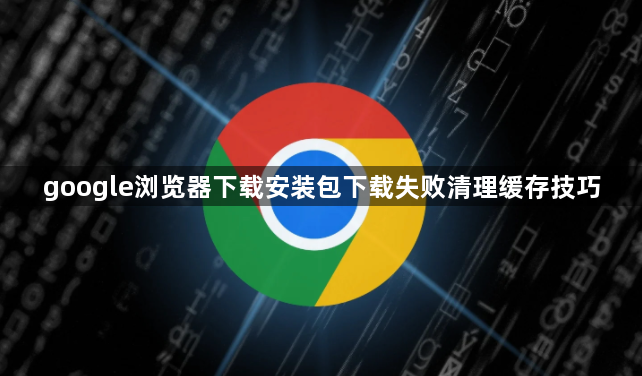 google浏览器下载安装包下载失败清理缓存技巧1