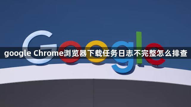 google Chrome浏览器下载任务日志不完整怎么排查1