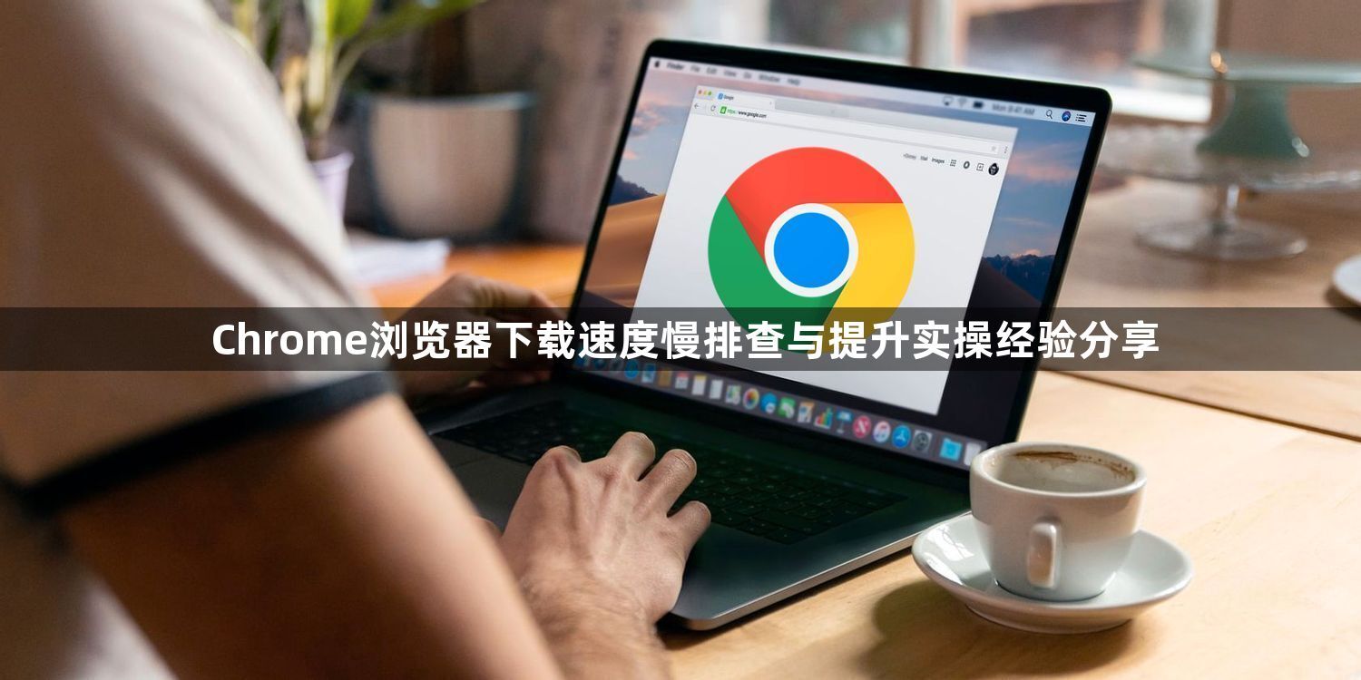 Chrome浏览器下载速度慢排查与提升实操经验分享1