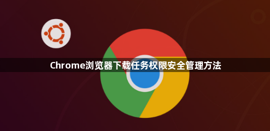 Chrome浏览器下载任务权限安全管理方法1